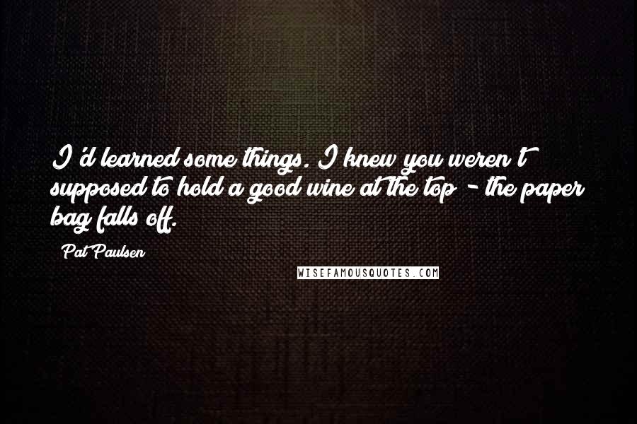 Pat Paulsen Quotes: I'd learned some things. I knew you weren't supposed to hold a good wine at the top - the paper bag falls off.