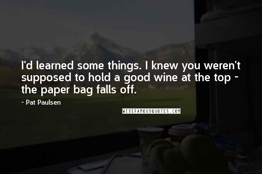 Pat Paulsen Quotes: I'd learned some things. I knew you weren't supposed to hold a good wine at the top - the paper bag falls off.