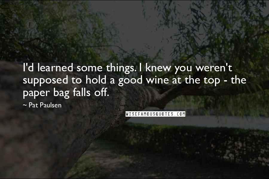 Pat Paulsen Quotes: I'd learned some things. I knew you weren't supposed to hold a good wine at the top - the paper bag falls off.