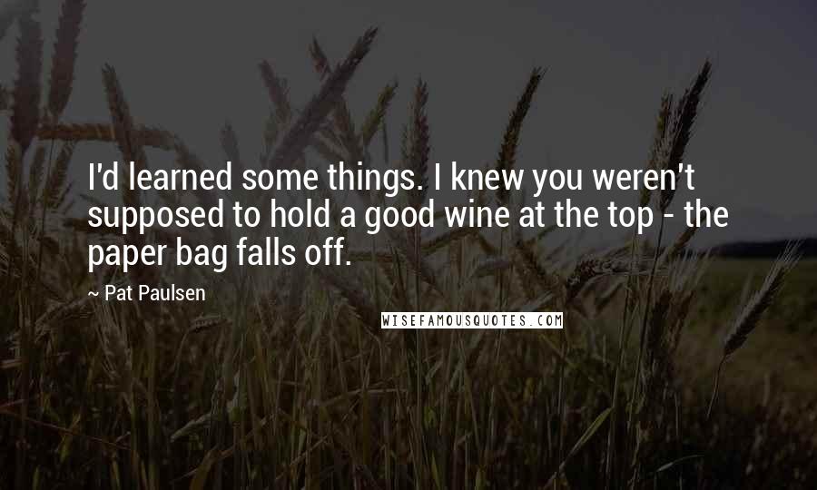 Pat Paulsen Quotes: I'd learned some things. I knew you weren't supposed to hold a good wine at the top - the paper bag falls off.