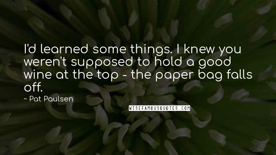 Pat Paulsen Quotes: I'd learned some things. I knew you weren't supposed to hold a good wine at the top - the paper bag falls off.