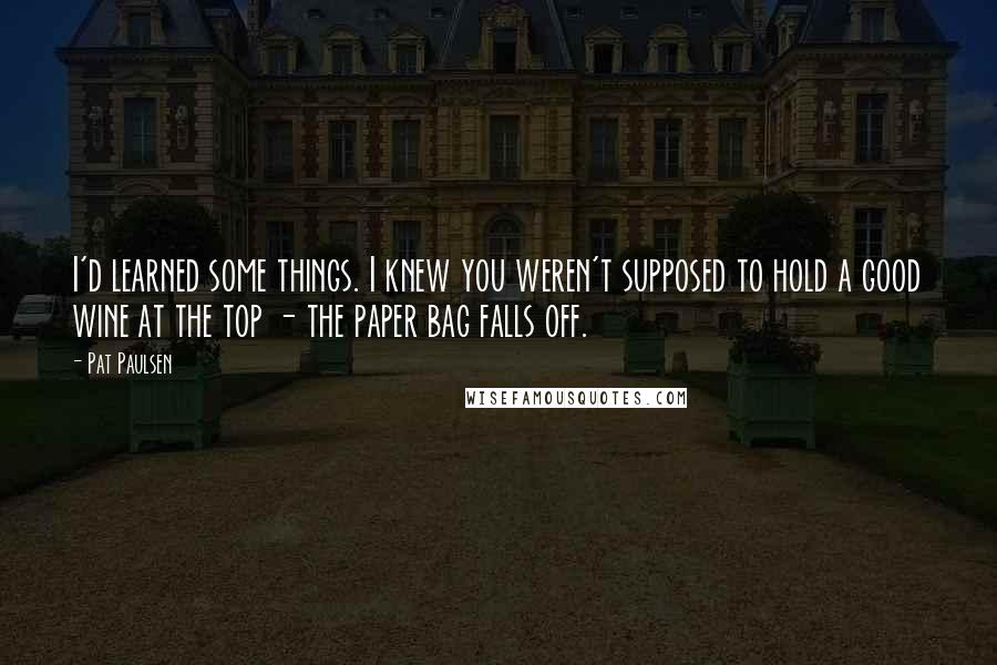 Pat Paulsen Quotes: I'd learned some things. I knew you weren't supposed to hold a good wine at the top - the paper bag falls off.