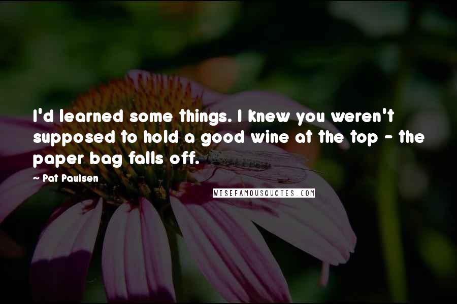 Pat Paulsen Quotes: I'd learned some things. I knew you weren't supposed to hold a good wine at the top - the paper bag falls off.