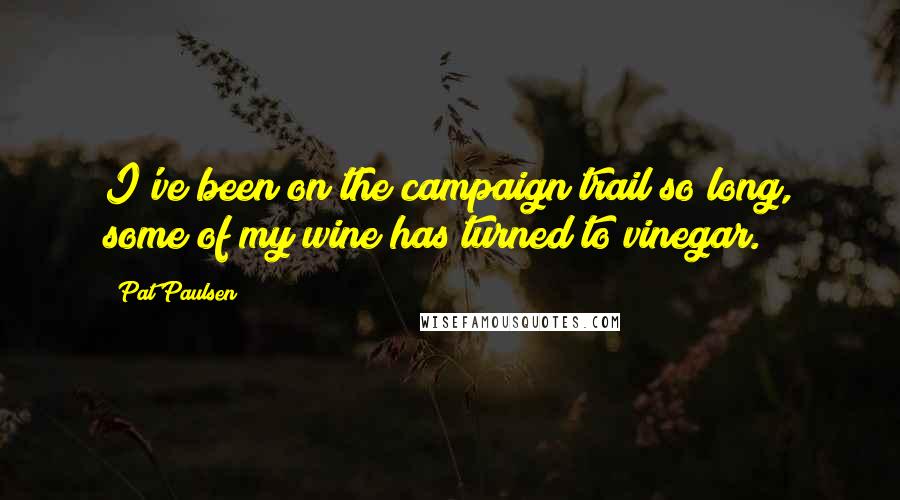 Pat Paulsen Quotes: I've been on the campaign trail so long, some of my wine has turned to vinegar.