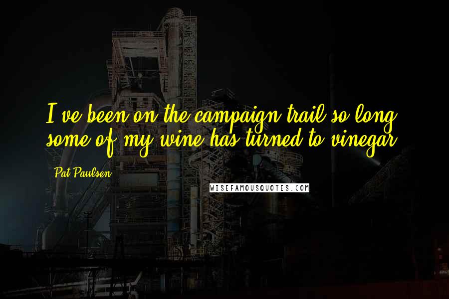 Pat Paulsen Quotes: I've been on the campaign trail so long, some of my wine has turned to vinegar.