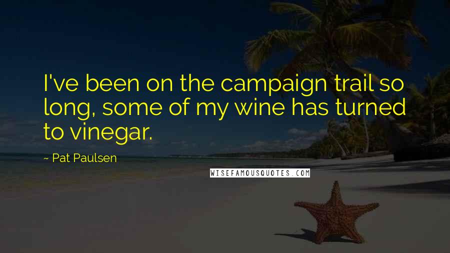 Pat Paulsen Quotes: I've been on the campaign trail so long, some of my wine has turned to vinegar.