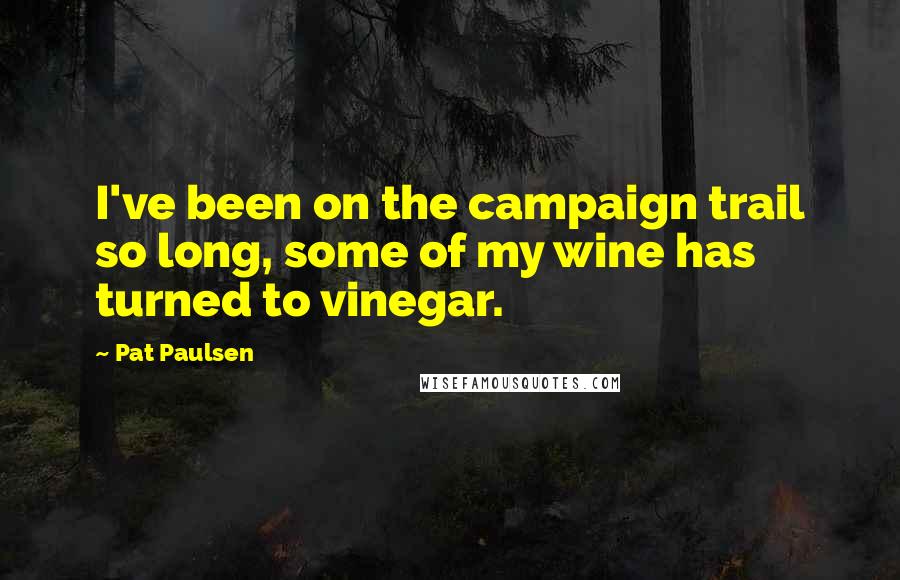 Pat Paulsen Quotes: I've been on the campaign trail so long, some of my wine has turned to vinegar.