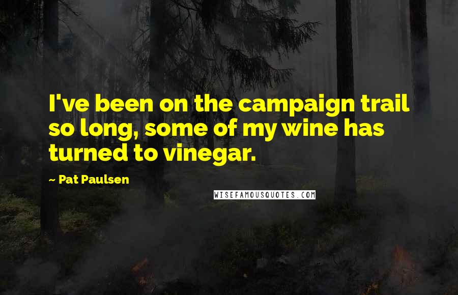 Pat Paulsen Quotes: I've been on the campaign trail so long, some of my wine has turned to vinegar.