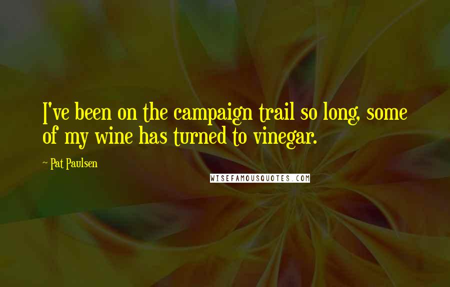 Pat Paulsen Quotes: I've been on the campaign trail so long, some of my wine has turned to vinegar.