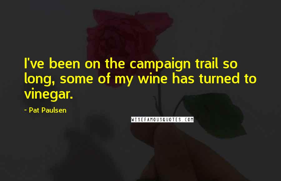 Pat Paulsen Quotes: I've been on the campaign trail so long, some of my wine has turned to vinegar.