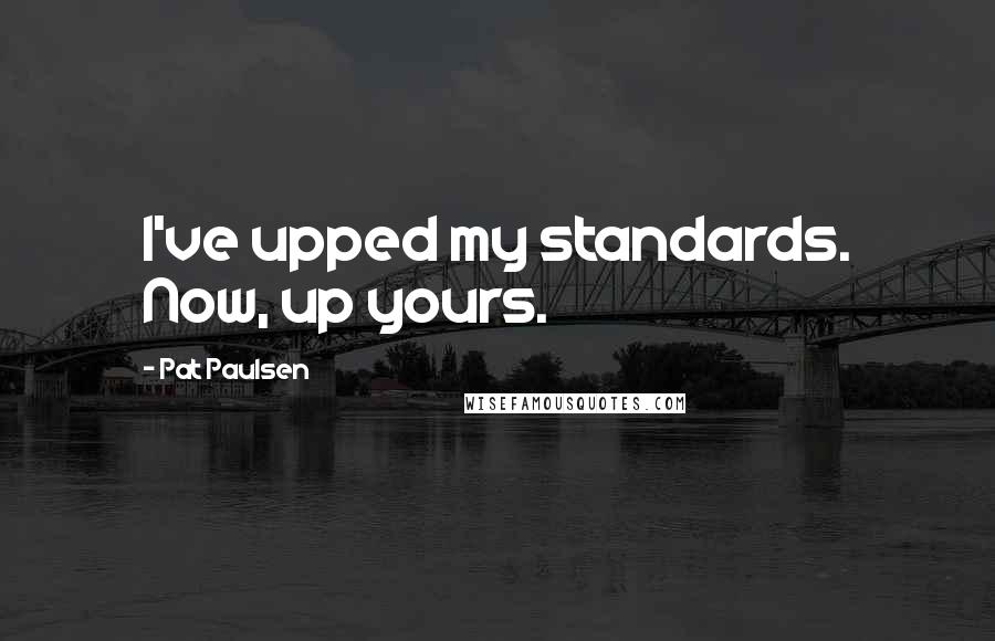 Pat Paulsen Quotes: I've upped my standards. Now, up yours.