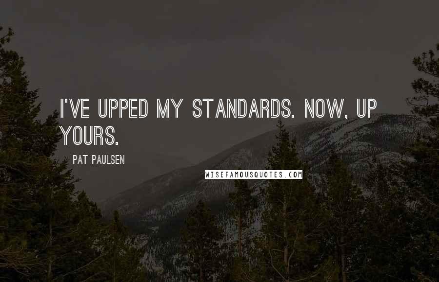 Pat Paulsen Quotes: I've upped my standards. Now, up yours.