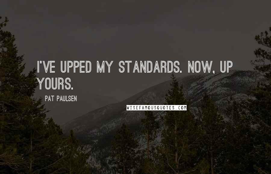 Pat Paulsen Quotes: I've upped my standards. Now, up yours.