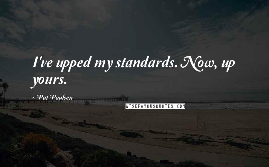 Pat Paulsen Quotes: I've upped my standards. Now, up yours.