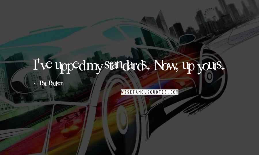 Pat Paulsen Quotes: I've upped my standards. Now, up yours.