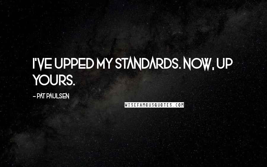 Pat Paulsen Quotes: I've upped my standards. Now, up yours.