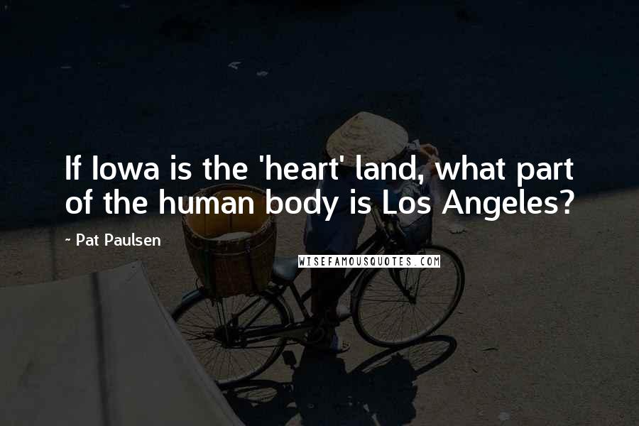 Pat Paulsen Quotes: If Iowa is the 'heart' land, what part of the human body is Los Angeles?