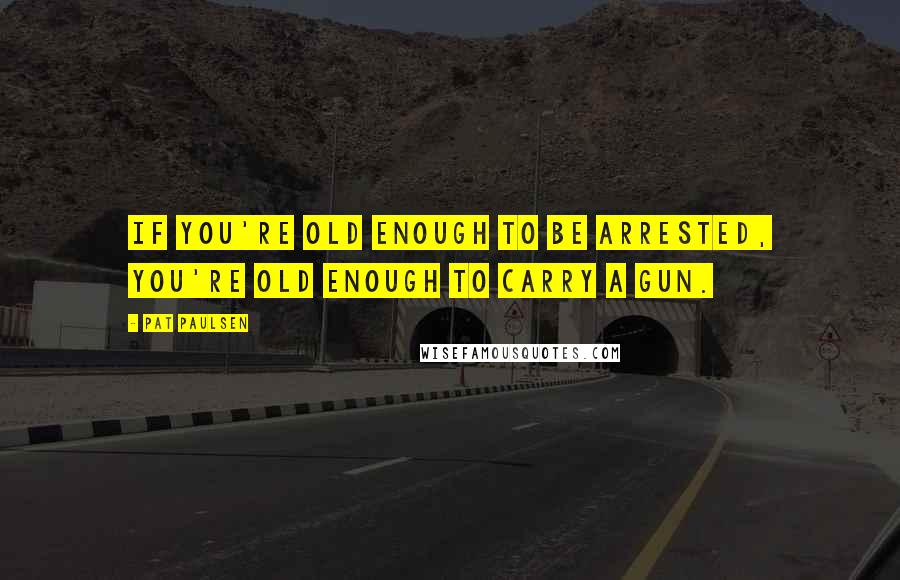 Pat Paulsen Quotes: If you're old enough to be arrested, you're old enough to carry a gun.