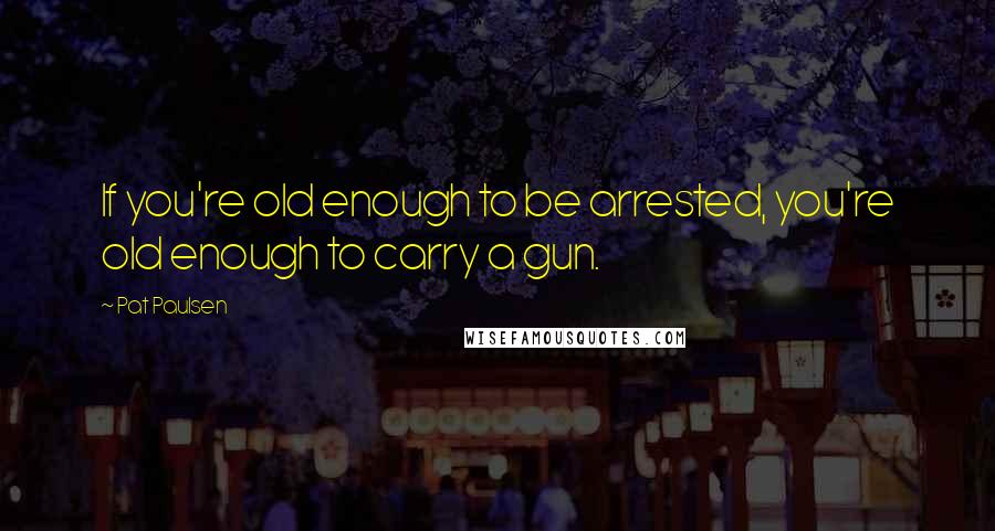 Pat Paulsen Quotes: If you're old enough to be arrested, you're old enough to carry a gun.
