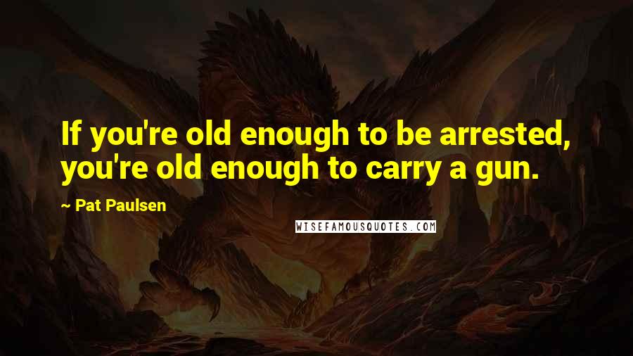 Pat Paulsen Quotes: If you're old enough to be arrested, you're old enough to carry a gun.