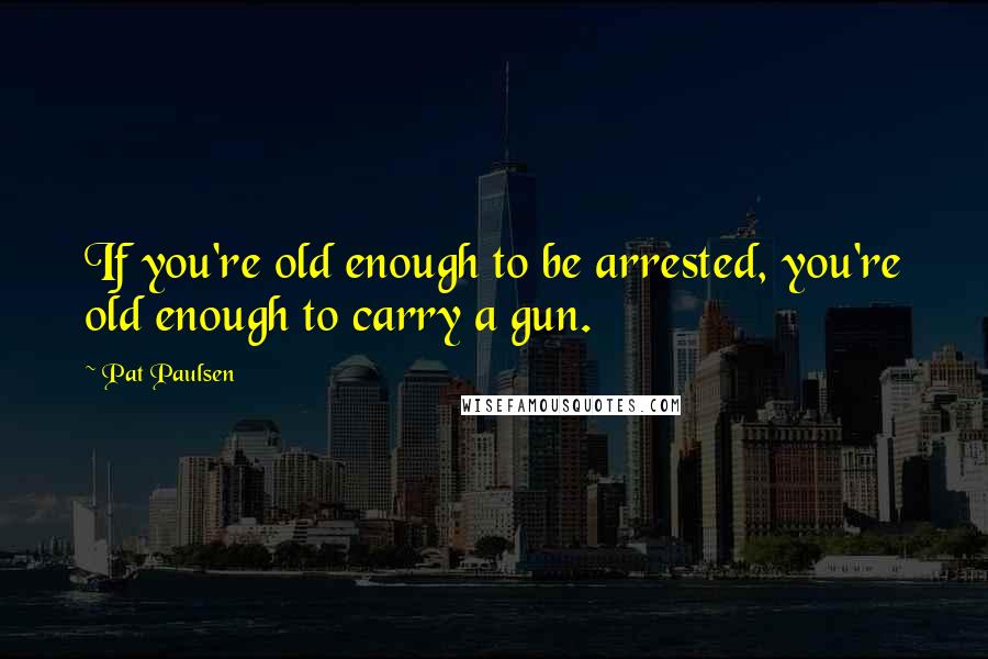 Pat Paulsen Quotes: If you're old enough to be arrested, you're old enough to carry a gun.