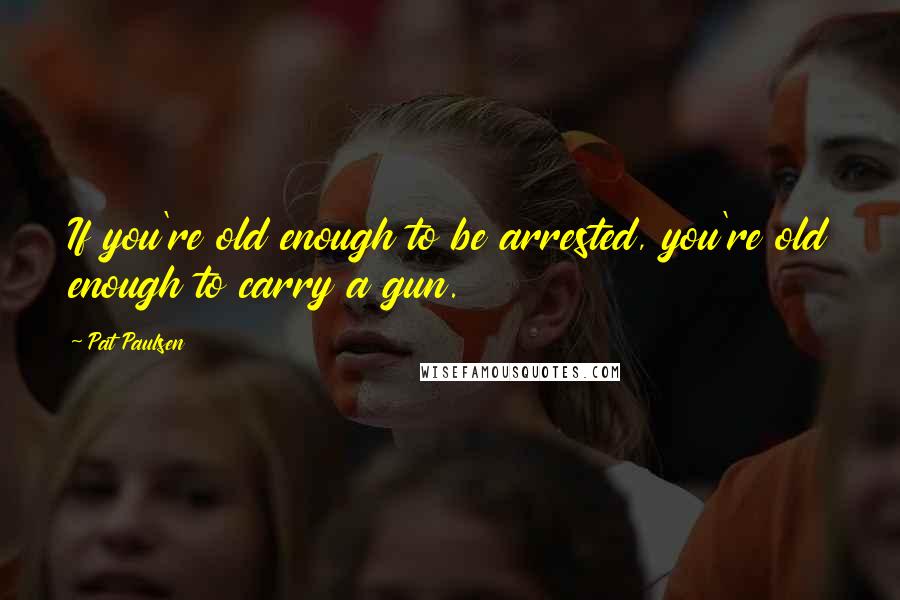 Pat Paulsen Quotes: If you're old enough to be arrested, you're old enough to carry a gun.