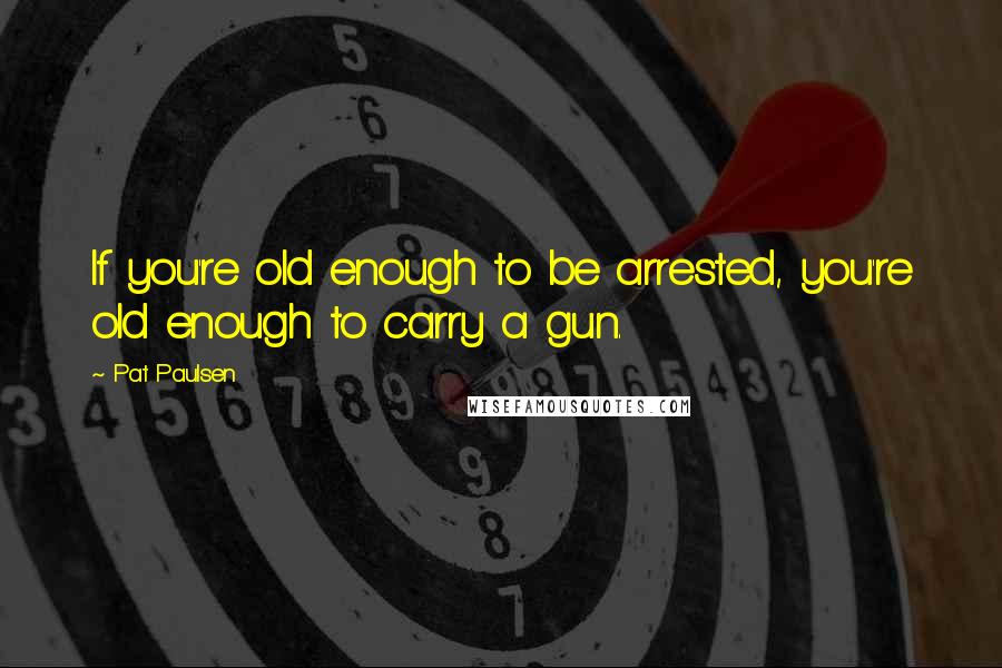 Pat Paulsen Quotes: If you're old enough to be arrested, you're old enough to carry a gun.