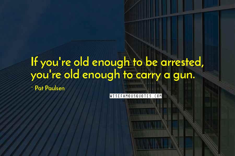 Pat Paulsen Quotes: If you're old enough to be arrested, you're old enough to carry a gun.