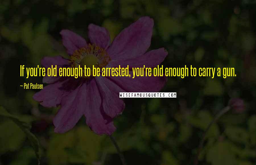 Pat Paulsen Quotes: If you're old enough to be arrested, you're old enough to carry a gun.