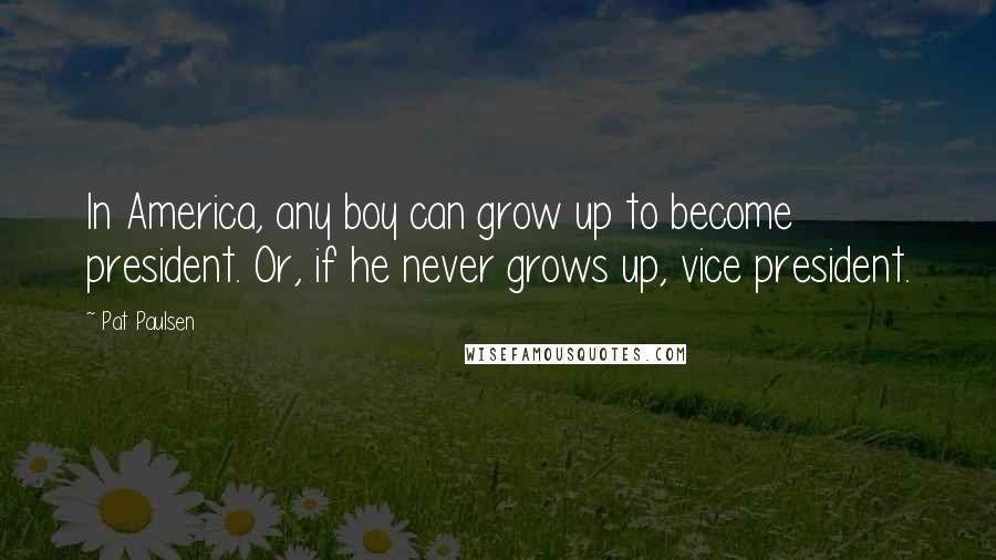 Pat Paulsen Quotes: In America, any boy can grow up to become president. Or, if he never grows up, vice president.