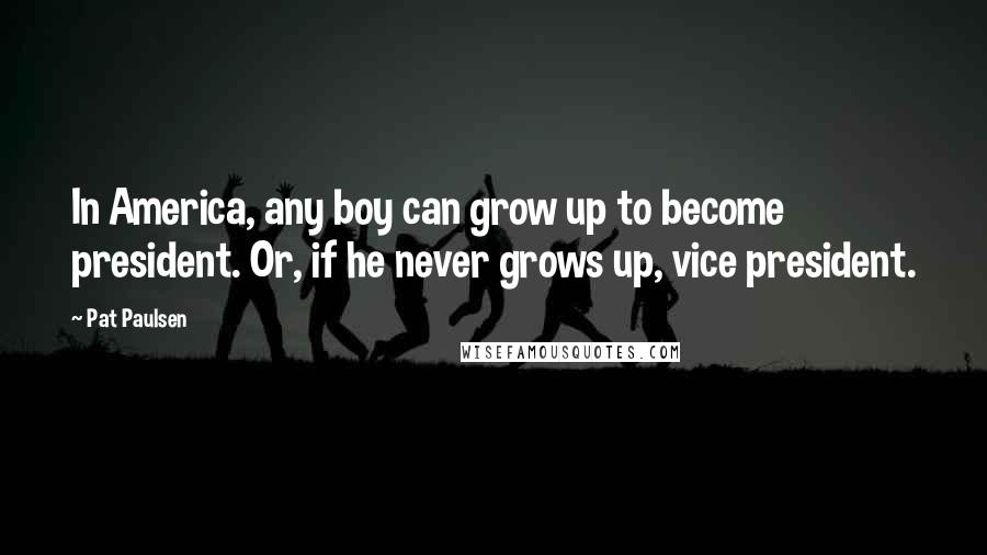 Pat Paulsen Quotes: In America, any boy can grow up to become president. Or, if he never grows up, vice president.