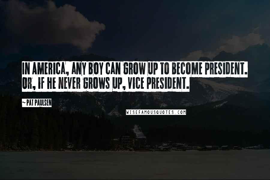 Pat Paulsen Quotes: In America, any boy can grow up to become president. Or, if he never grows up, vice president.