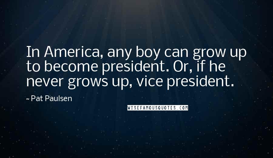 Pat Paulsen Quotes: In America, any boy can grow up to become president. Or, if he never grows up, vice president.