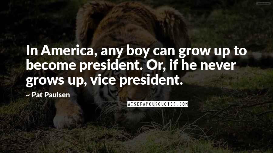 Pat Paulsen Quotes: In America, any boy can grow up to become president. Or, if he never grows up, vice president.