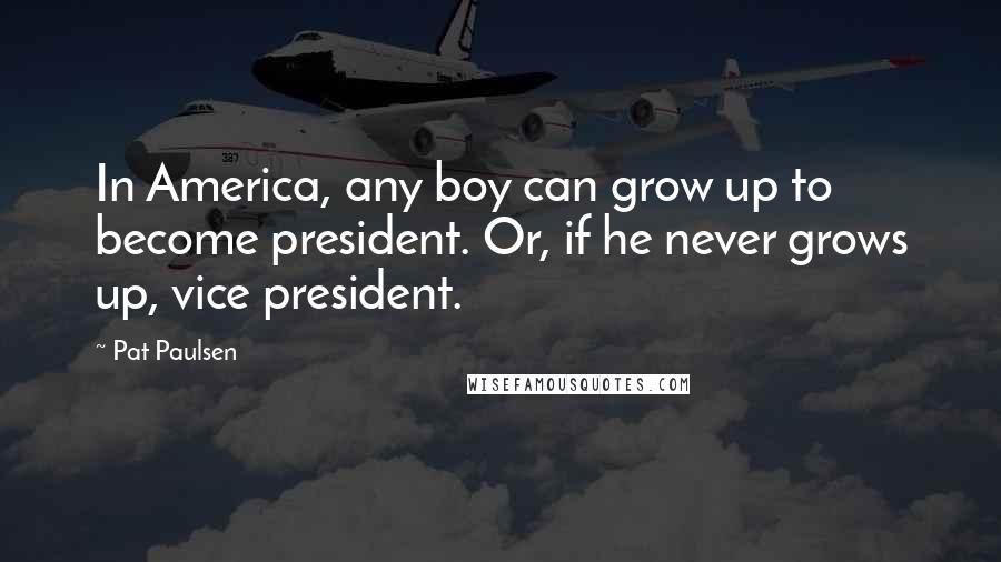 Pat Paulsen Quotes: In America, any boy can grow up to become president. Or, if he never grows up, vice president.