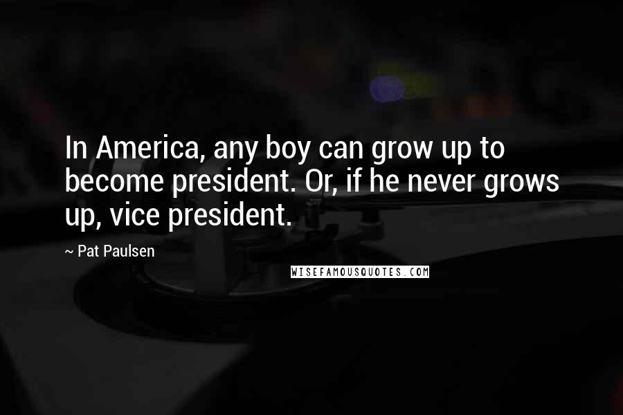 Pat Paulsen Quotes: In America, any boy can grow up to become president. Or, if he never grows up, vice president.