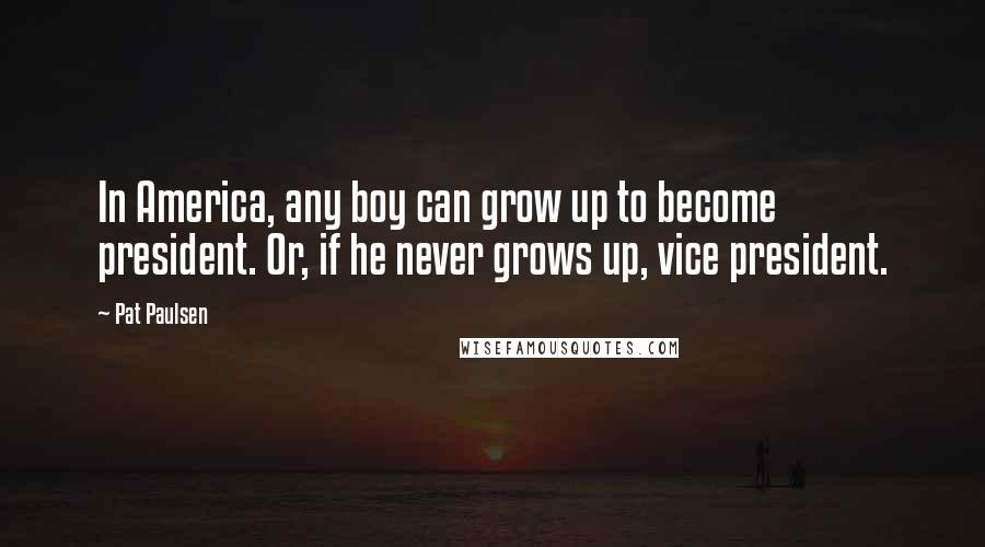 Pat Paulsen Quotes: In America, any boy can grow up to become president. Or, if he never grows up, vice president.