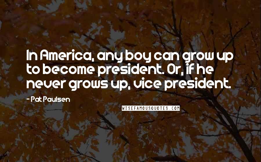 Pat Paulsen Quotes: In America, any boy can grow up to become president. Or, if he never grows up, vice president.