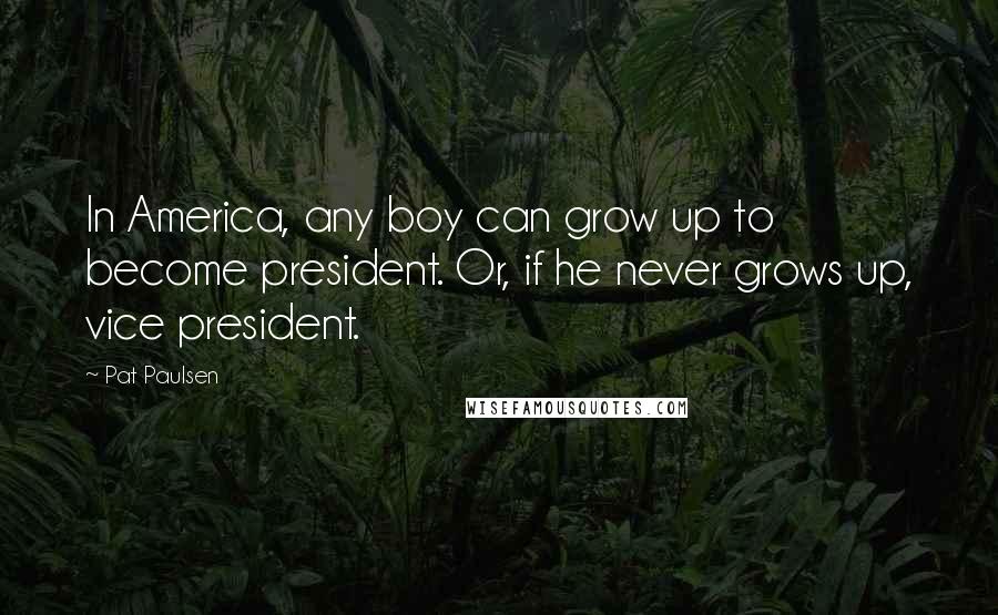 Pat Paulsen Quotes: In America, any boy can grow up to become president. Or, if he never grows up, vice president.