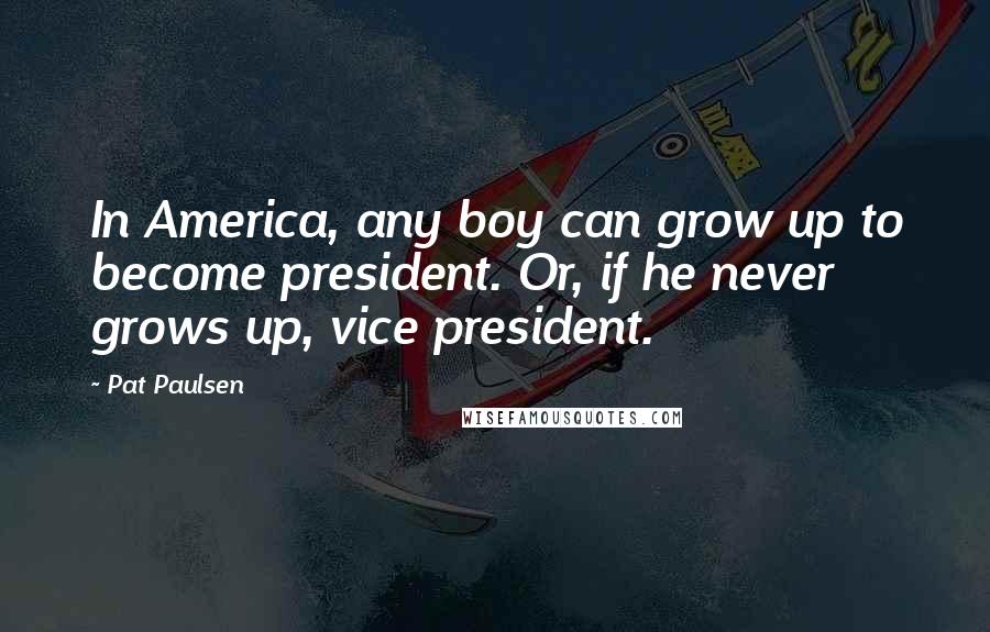 Pat Paulsen Quotes: In America, any boy can grow up to become president. Or, if he never grows up, vice president.