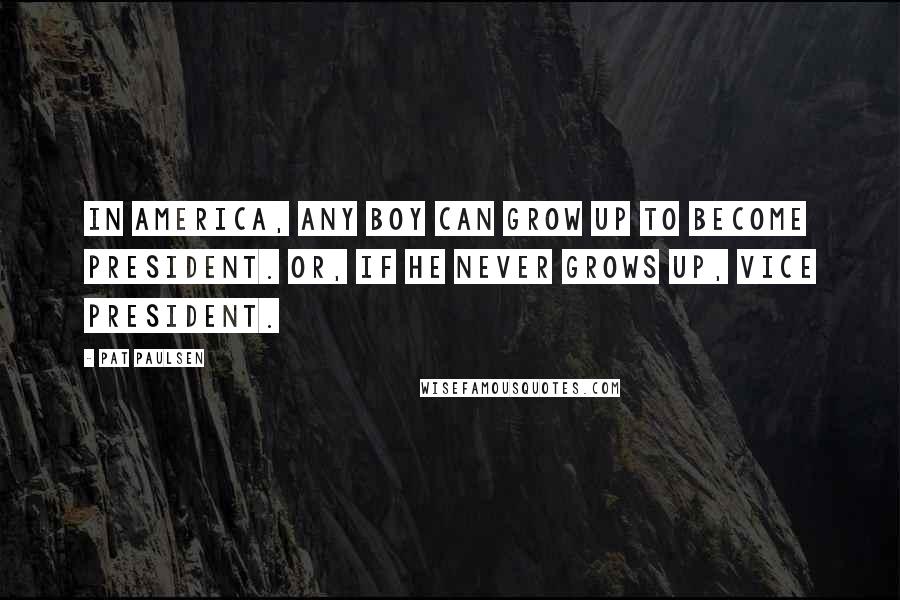 Pat Paulsen Quotes: In America, any boy can grow up to become president. Or, if he never grows up, vice president.