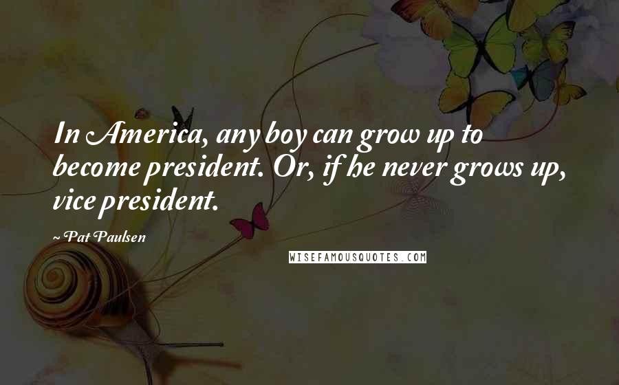 Pat Paulsen Quotes: In America, any boy can grow up to become president. Or, if he never grows up, vice president.