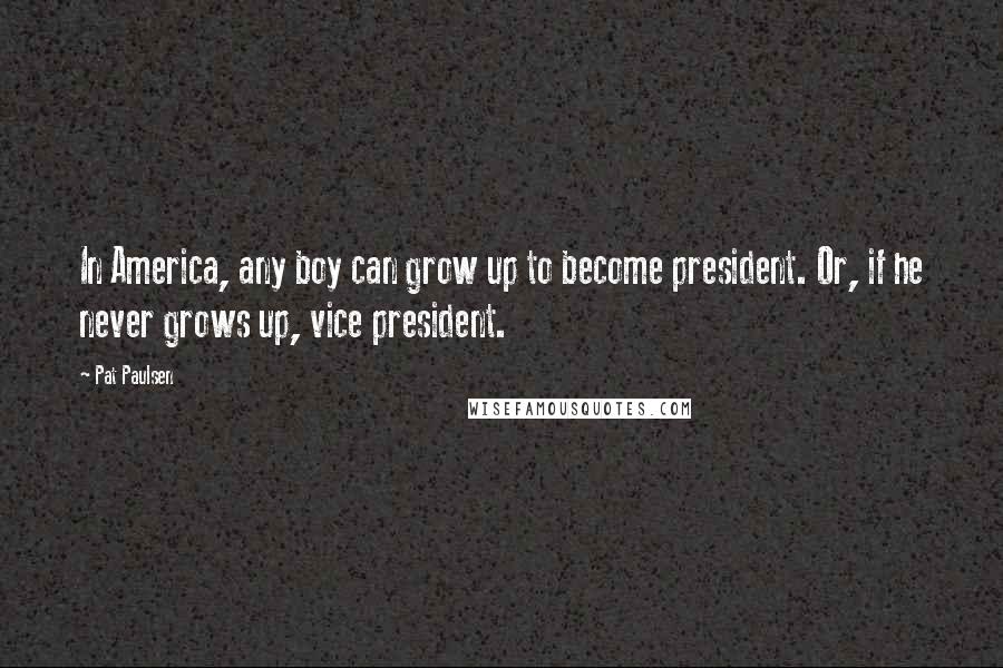 Pat Paulsen Quotes: In America, any boy can grow up to become president. Or, if he never grows up, vice president.