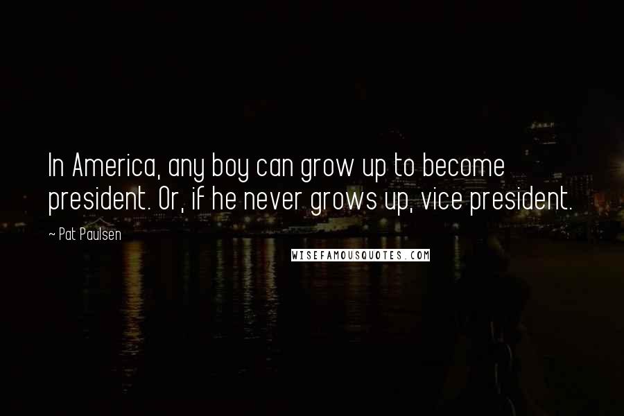 Pat Paulsen Quotes: In America, any boy can grow up to become president. Or, if he never grows up, vice president.