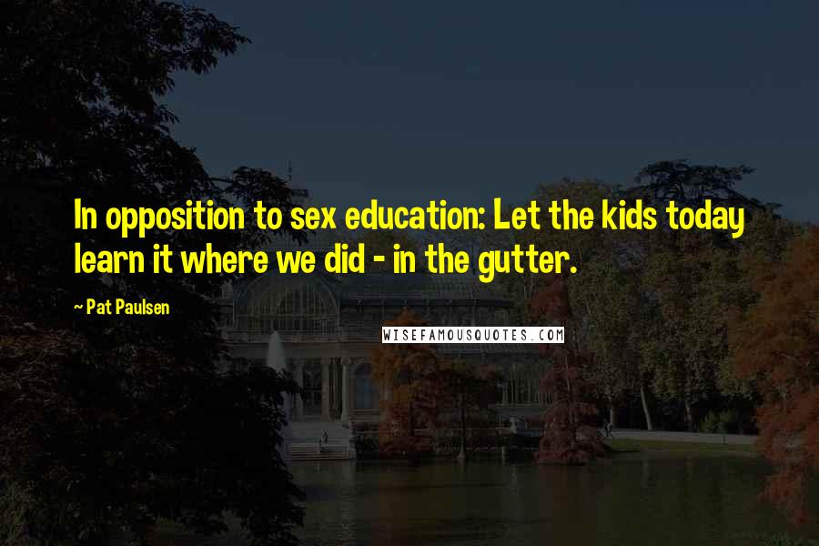 Pat Paulsen Quotes: In opposition to sex education: Let the kids today learn it where we did - in the gutter.