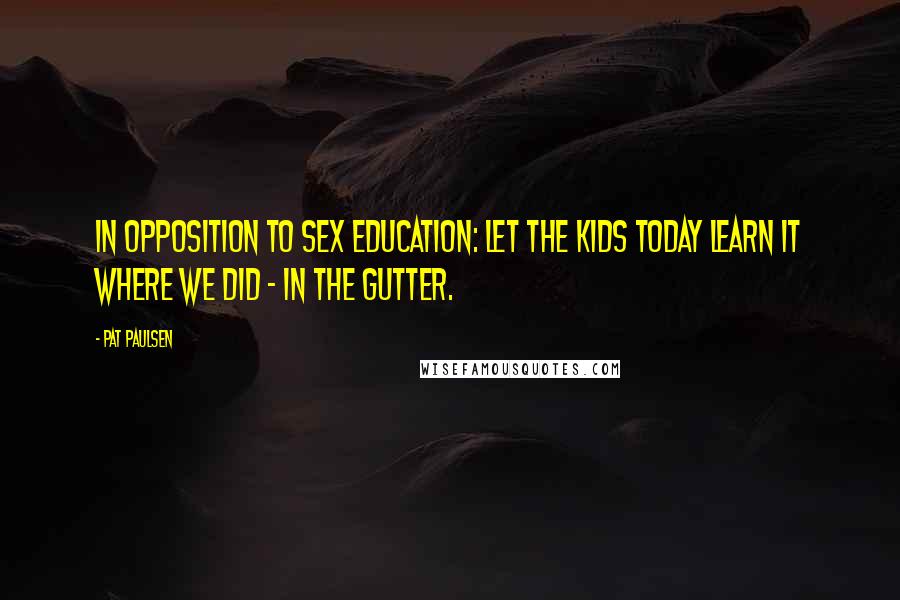 Pat Paulsen Quotes: In opposition to sex education: Let the kids today learn it where we did - in the gutter.