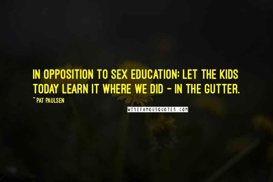 Pat Paulsen Quotes: In opposition to sex education: Let the kids today learn it where we did - in the gutter.