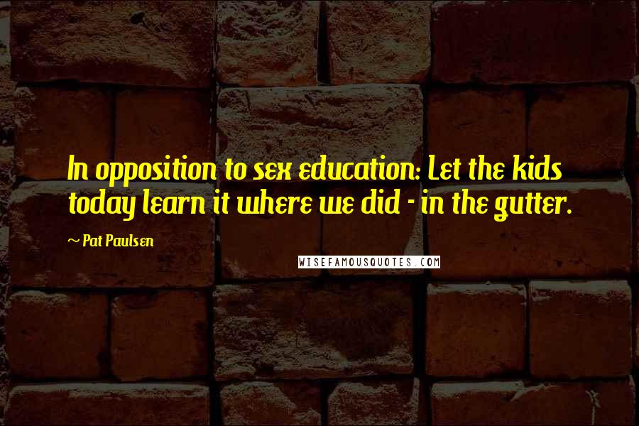 Pat Paulsen Quotes: In opposition to sex education: Let the kids today learn it where we did - in the gutter.