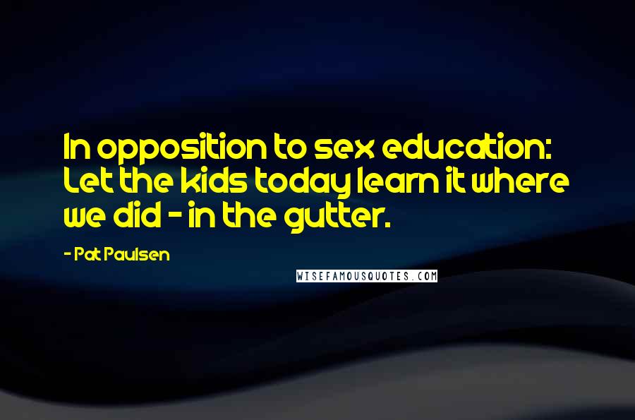 Pat Paulsen Quotes: In opposition to sex education: Let the kids today learn it where we did - in the gutter.