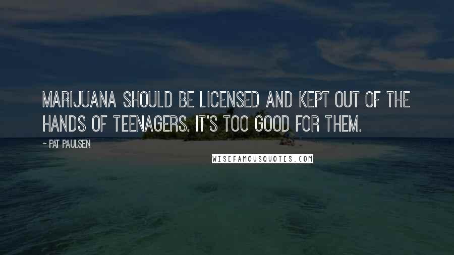 Pat Paulsen Quotes: Marijuana should be licensed and kept out of the hands of teenagers. It's too good for them.